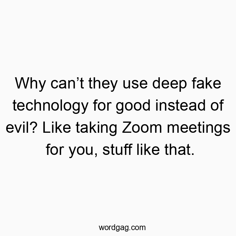 Why can’t they use deep fake technology for good instead of evil? Like taking Zoom meetings for you, stuff like that.