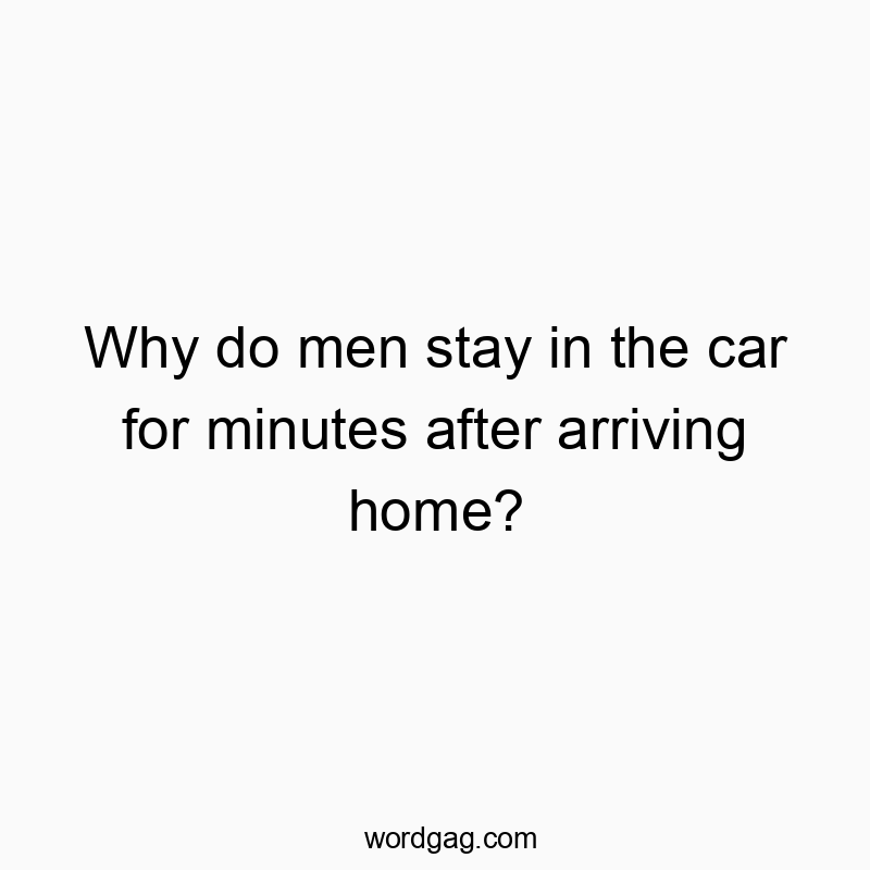 Why do men stay in the car for minutes after arriving home?