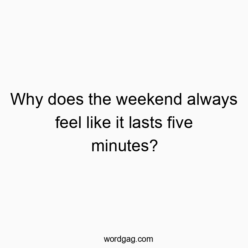 Why does the weekend always feel like it lasts five minutes?