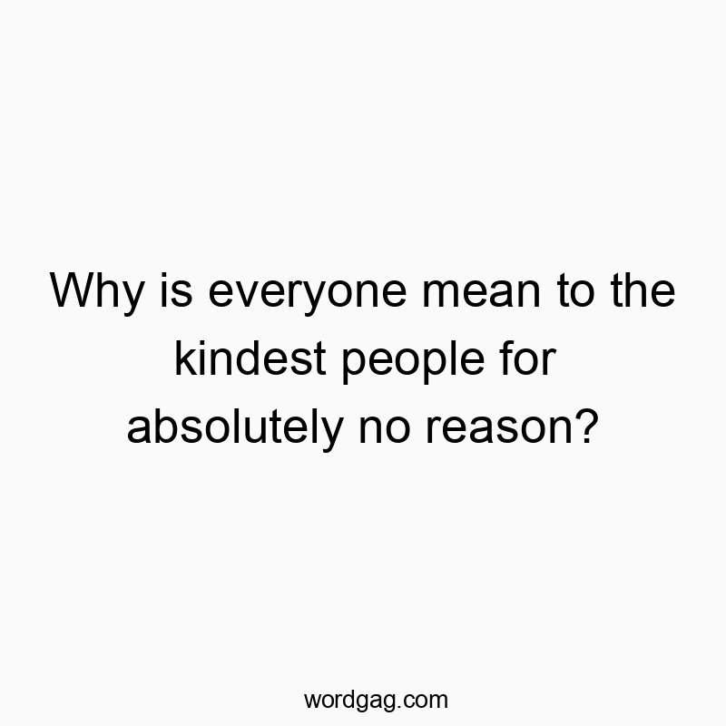 Why is everyone mean to the kindest people for absolutely no reason?