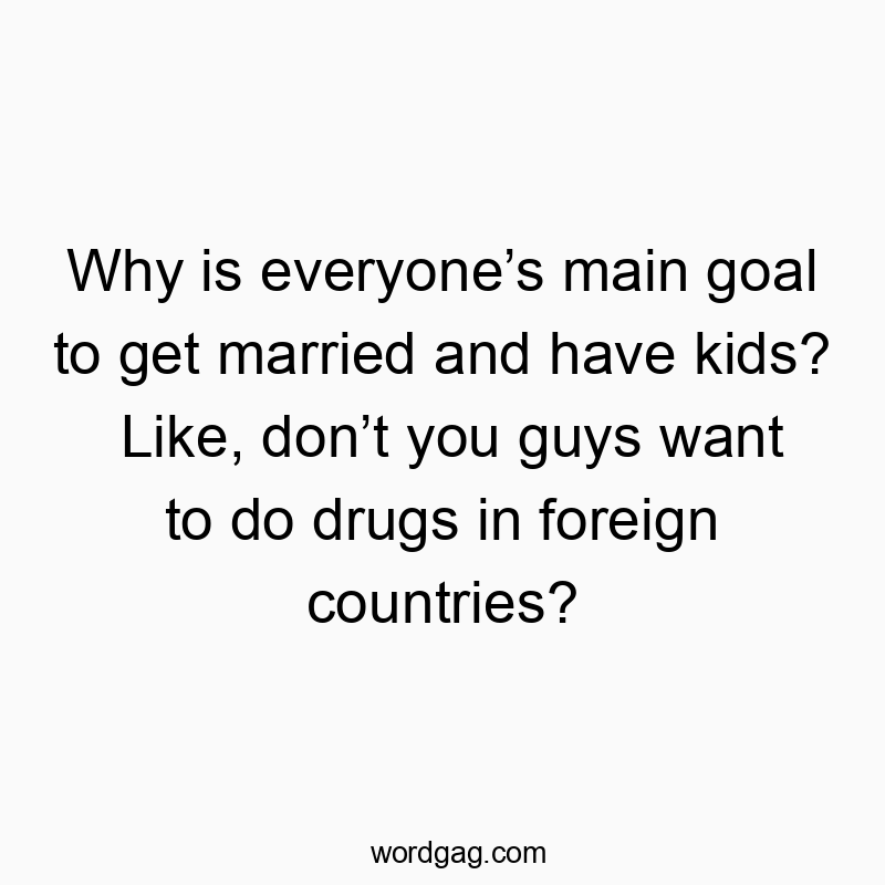 Funny goal quotes - Why is everyone’s main goal to get married and have kids? Like, don’t you guys want to do drugs in foreign countries?