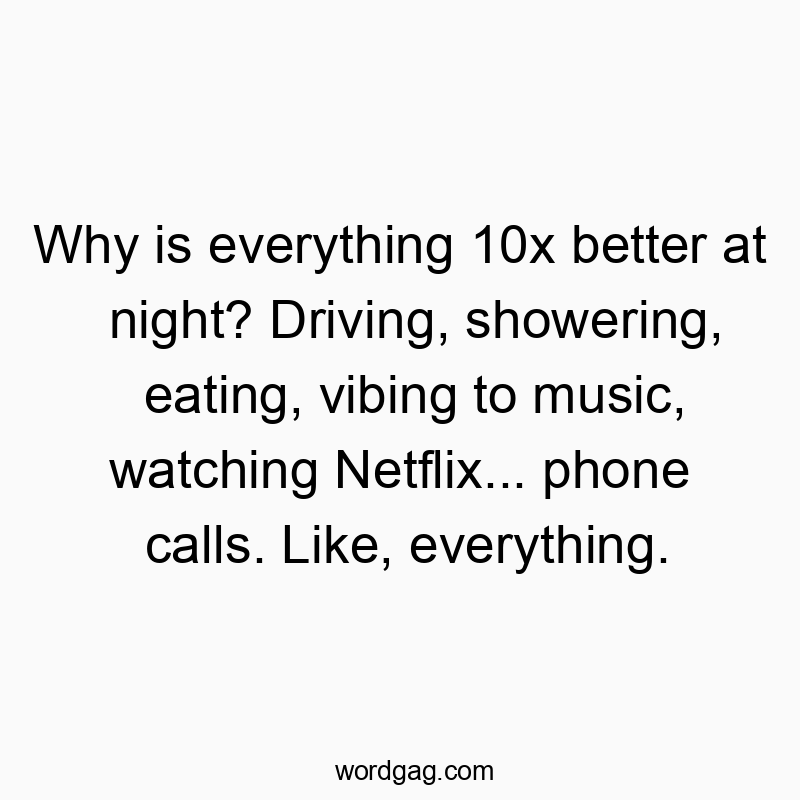 Why is everything 10x better at night? Driving, showering, eating, vibing to music, watching Netflix… phone calls. Like, everything.