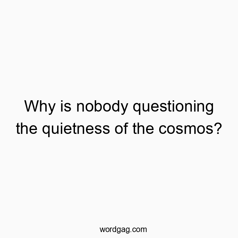 Why is nobody questioning the quietness of the cosmos?