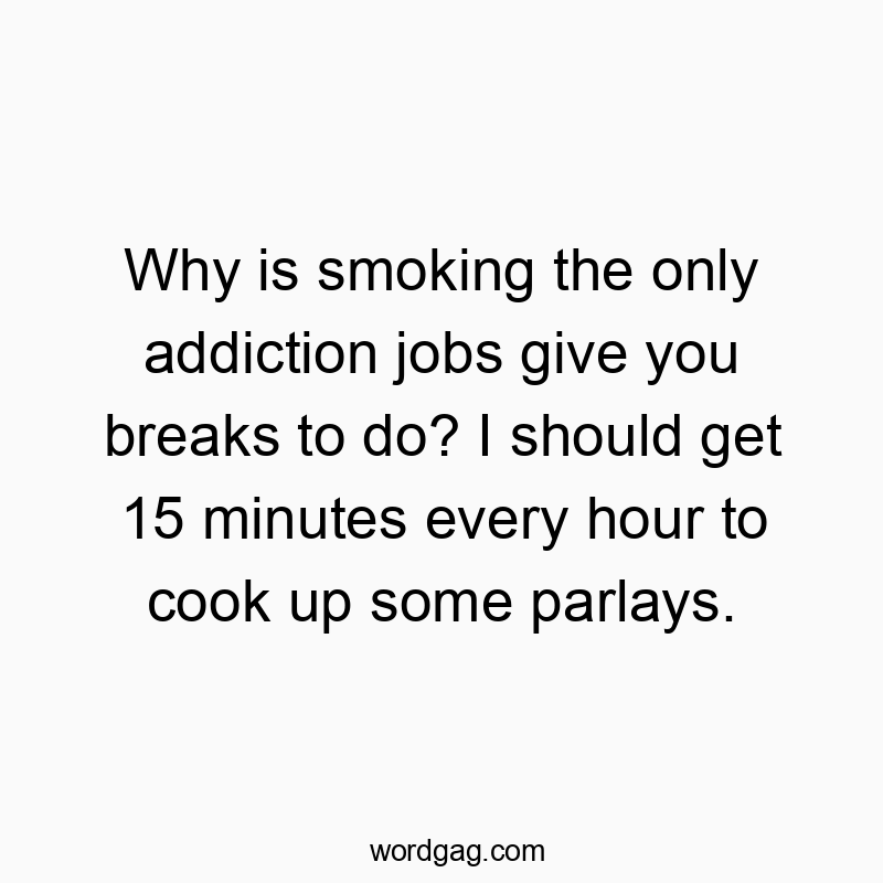 Why is smoking the only addiction jobs give you breaks to do? I should get 15 minutes every hour to cook up some parlays.