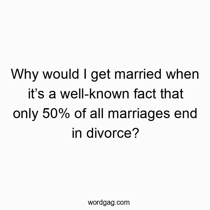 Why would I get married when itโs a well-known fact that only 50% of all marriages end in divorce?