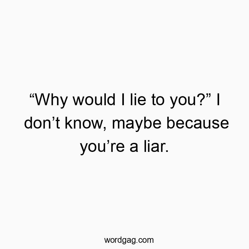 “Why would I lie to you?” I don’t know, maybe because you’re a liar.