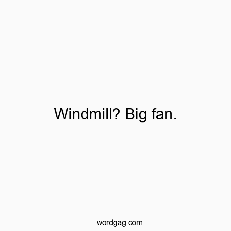 Windmill? Big fan.