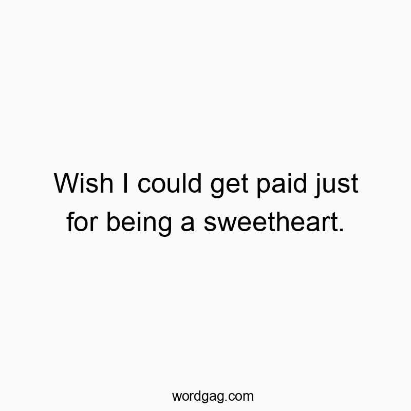 Wish I could get paid just for being a sweetheart.