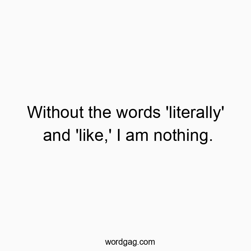 Funny literally quotes - Without the words ‘literally’ and ‘like,’ I am nothing.