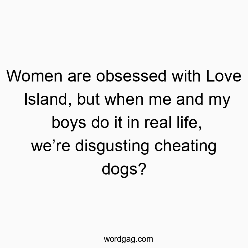 Funny dogs quotes - Women are obsessed with Love Island, but when me and my boys do it in real life, we’re disgusting cheating dogs?