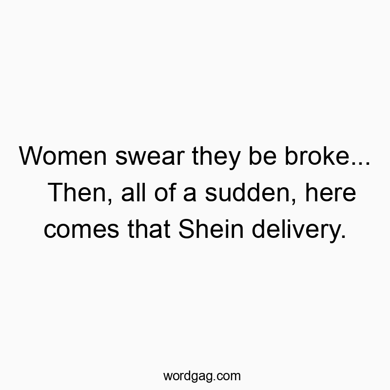 Funny online shopping quotes - Women swear they be broke… Then, all of a sudden, here comes that Shein delivery.
