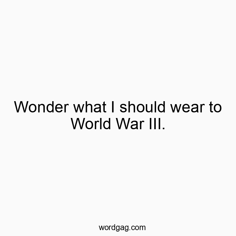 Wonder what I should wear to World War III.