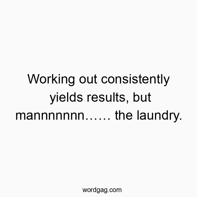 Working out consistently yields results, but mannnnnnn…… the laundry.