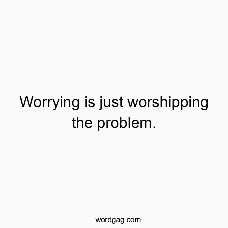 Worrying is just worshipping the problem.