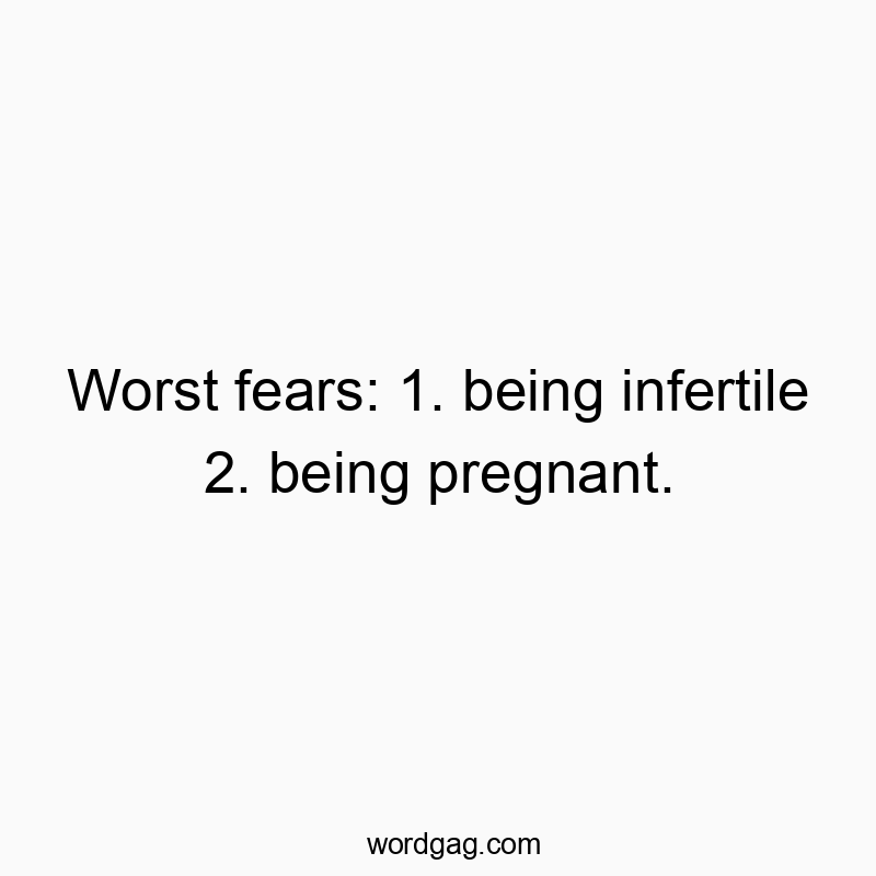 Worst fears: 1. being infertile 2. being pregnant.