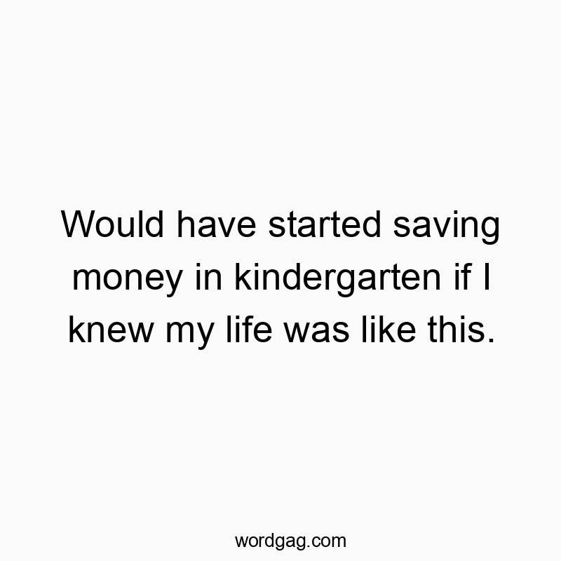 Would have started saving money in kindergarten if I knew my life was like this.