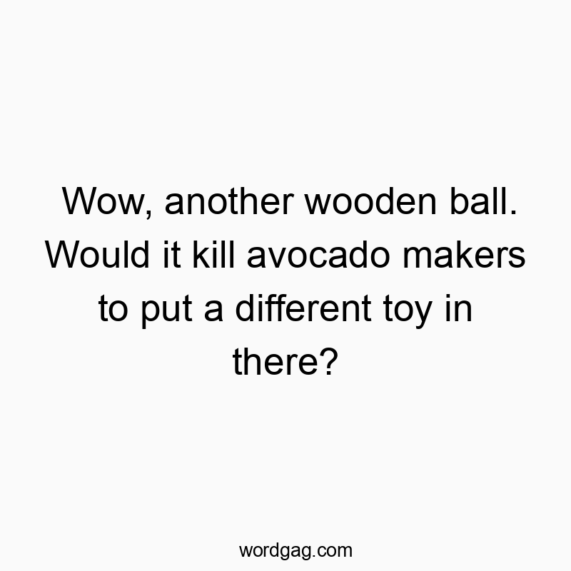 Wow, another wooden ball. Would it kill avocado makers to put a different toy in there?