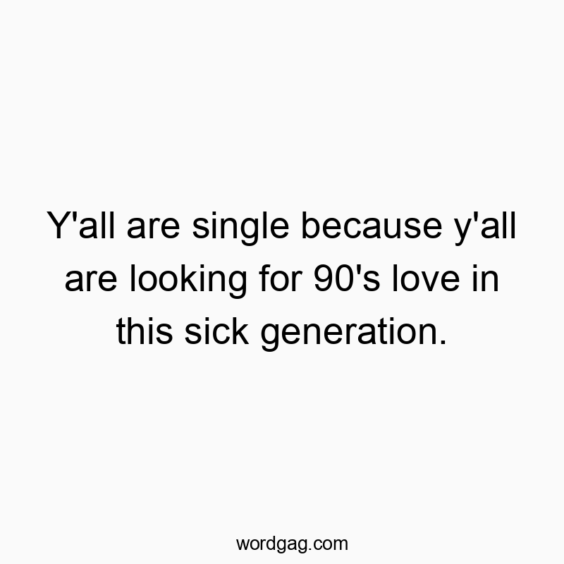 Y’all are single because y’all are looking for 90’s love in this sick generation.
