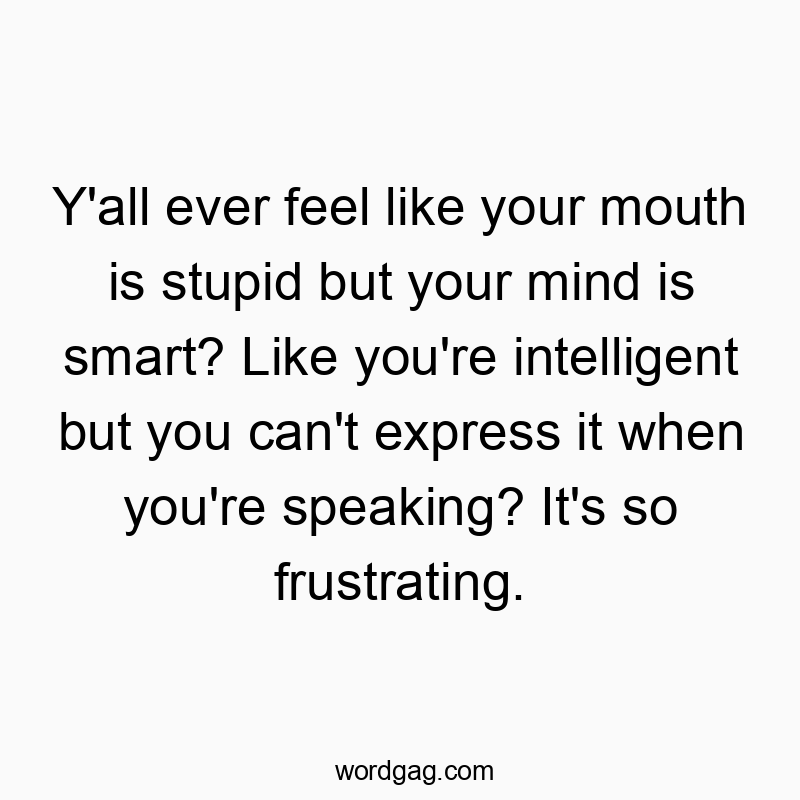 Y’all ever feel like your mouth is stupid but your mind is smart? Like you’re intelligent but you can’t express it when you’re speaking? It’s so frustrating.