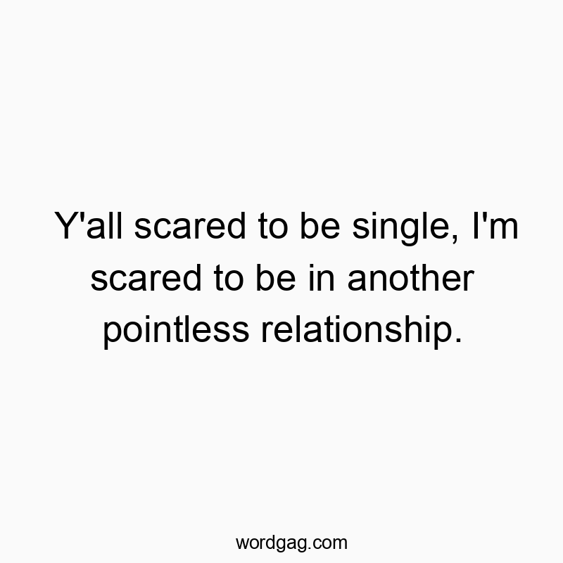 Y’all scared to be single, I’m scared to be in another pointless relationship.