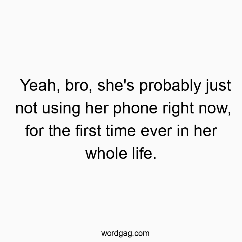 Yeah, bro, she’s probably just not using her phone right now, for the first time ever in her whole life.