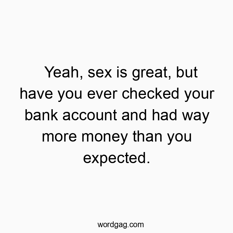 Yeah, sex is great, but have you ever checked your bank account and had way more money than you expected.