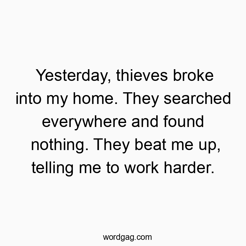 Yesterday, thieves broke into my home. They searched everywhere and found nothing. They beat me up, telling me to work harder.