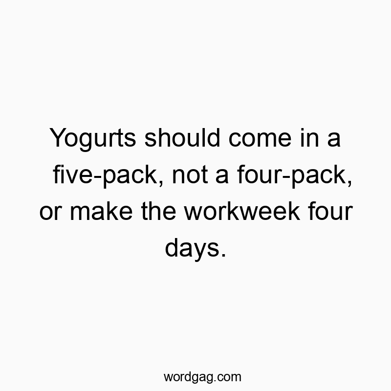 Yogurts should come in a five-pack, not a four-pack, or make the workweek four days.