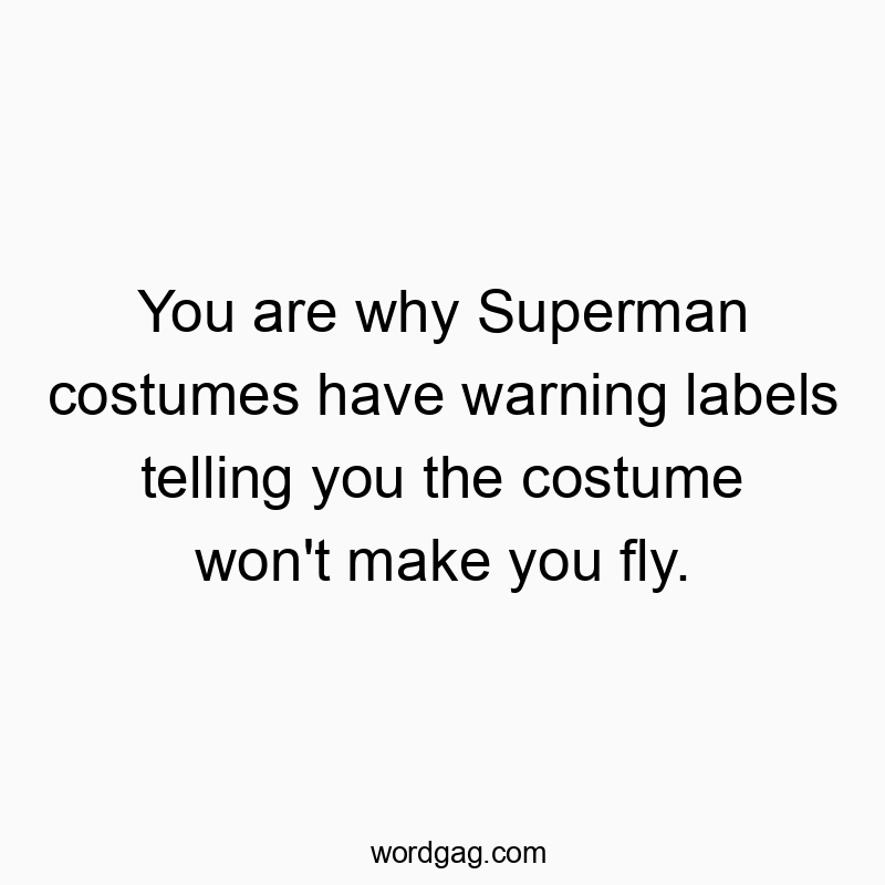 You are why Superman costumes have warning labels telling you the costume won’t make you fly.