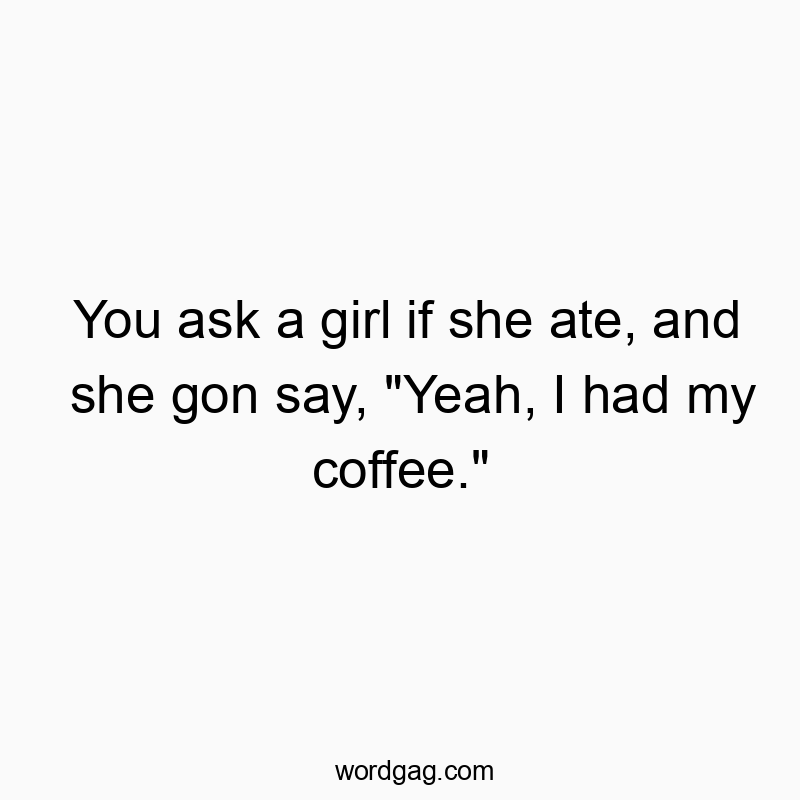 Funny daily routine quotes - You ask a girl if she ate, and she gon say, “Yeah, I had my coffee.”