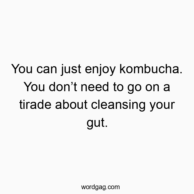 You can just enjoy kombucha. You don’t need to go on a tirade about cleansing your gut.
