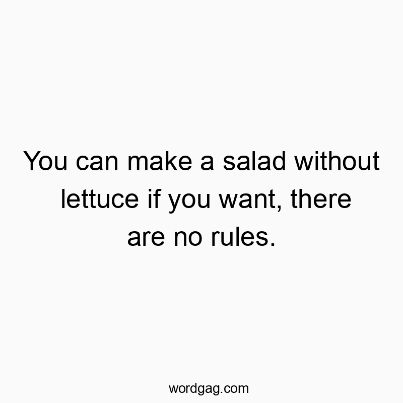 You can make a salad without lettuce if you want, there are no rules.
