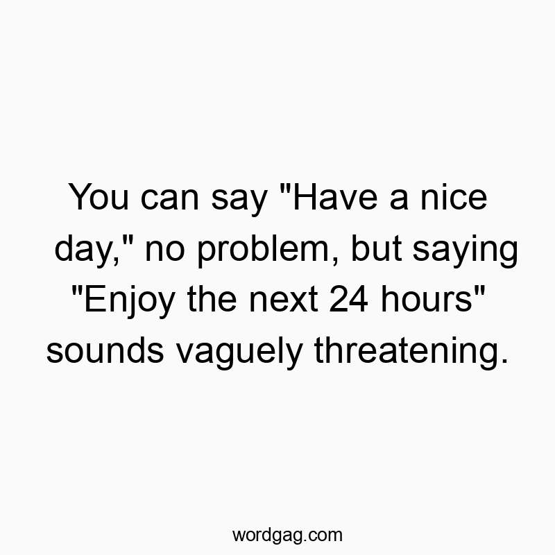 Funny greeting quotes - You can say “Have a nice day,” no problem, but saying “Enjoy the next 24 hours” sounds vaguely threatening.