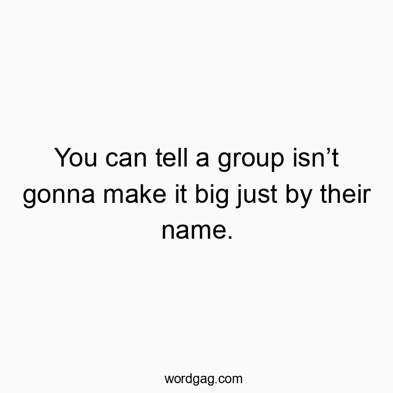 You can tell a group isnโt gonna make it big just by their name.