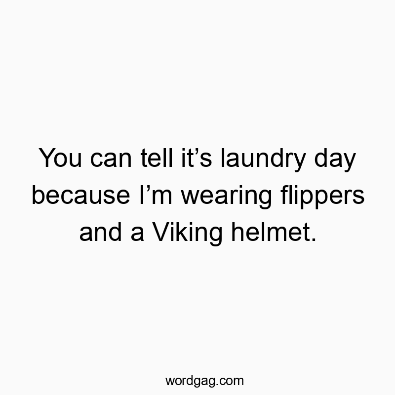 You can tell it’s laundry day because I’m wearing flippers and a Viking helmet.