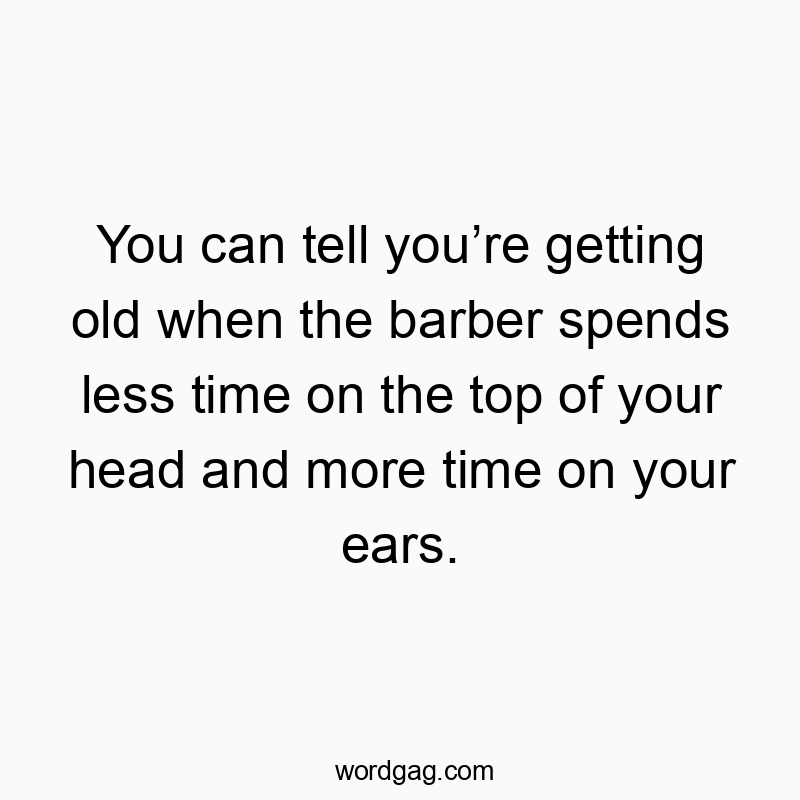 You can tell youโre getting old when the barber spends less time on the top of your head and more time on your ears.