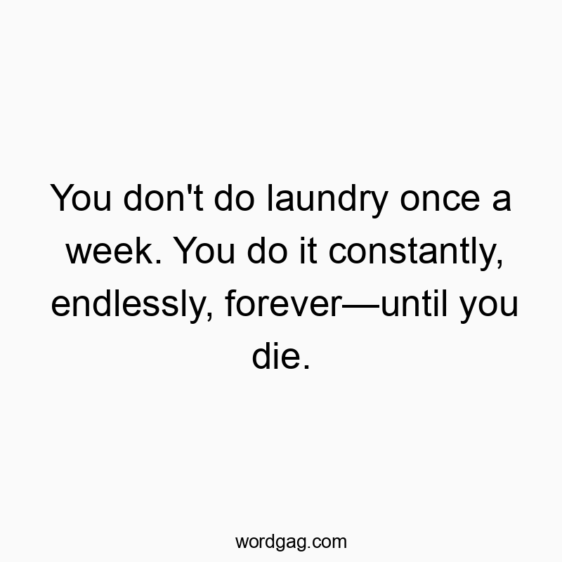 You don’t do laundry once a week. You do it constantly, endlessly, forever—until you die.