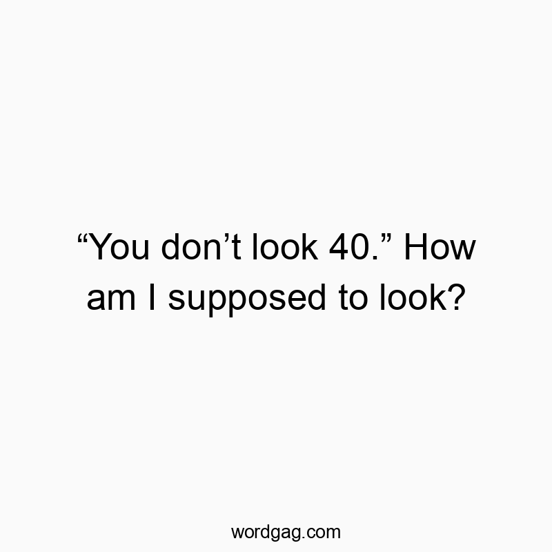 “You don’t look 40.” How am I supposed to look?