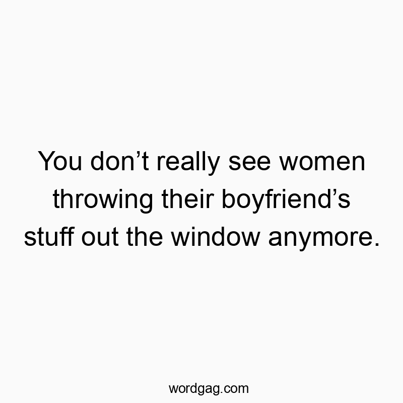 Funny women quotes - You don’t really see women throwing their boyfriend’s stuff out the window anymore.