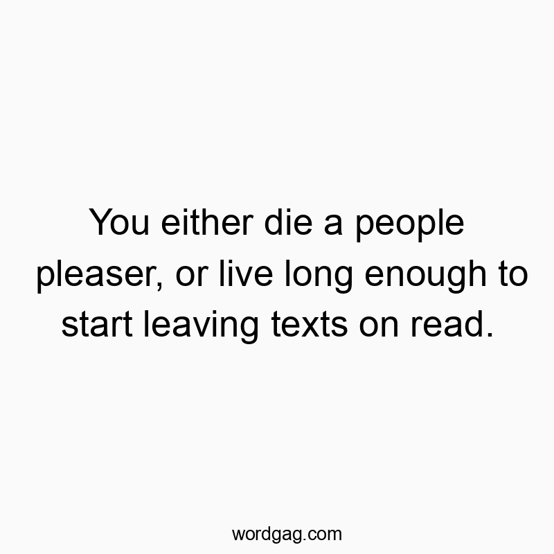 12 Funny receipt quotes - You either die a people pleaser, or live long enough to start leaving texts on read.