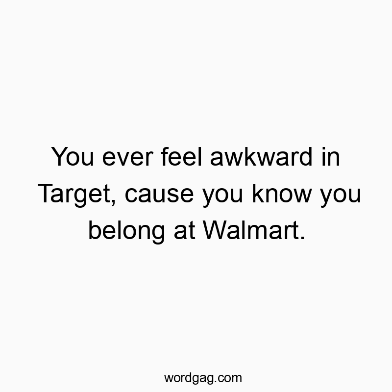 Funny retail quotes - You ever feel awkward in Target, cause you know you belong at Walmart.