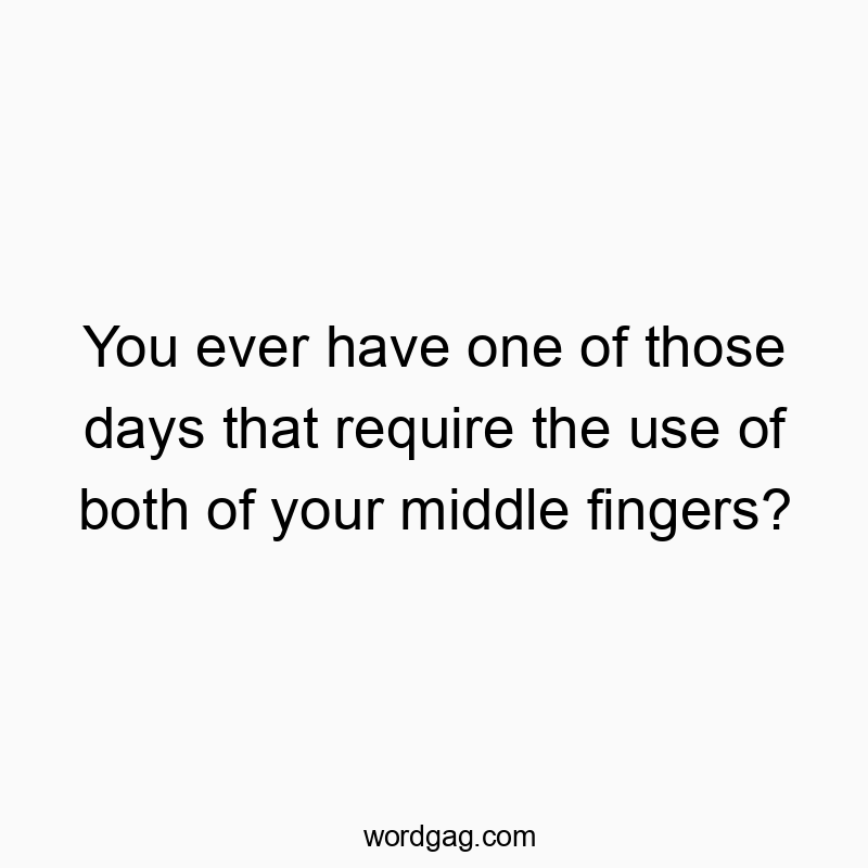 You ever have one of those days that require the use of both of your middle fingers?