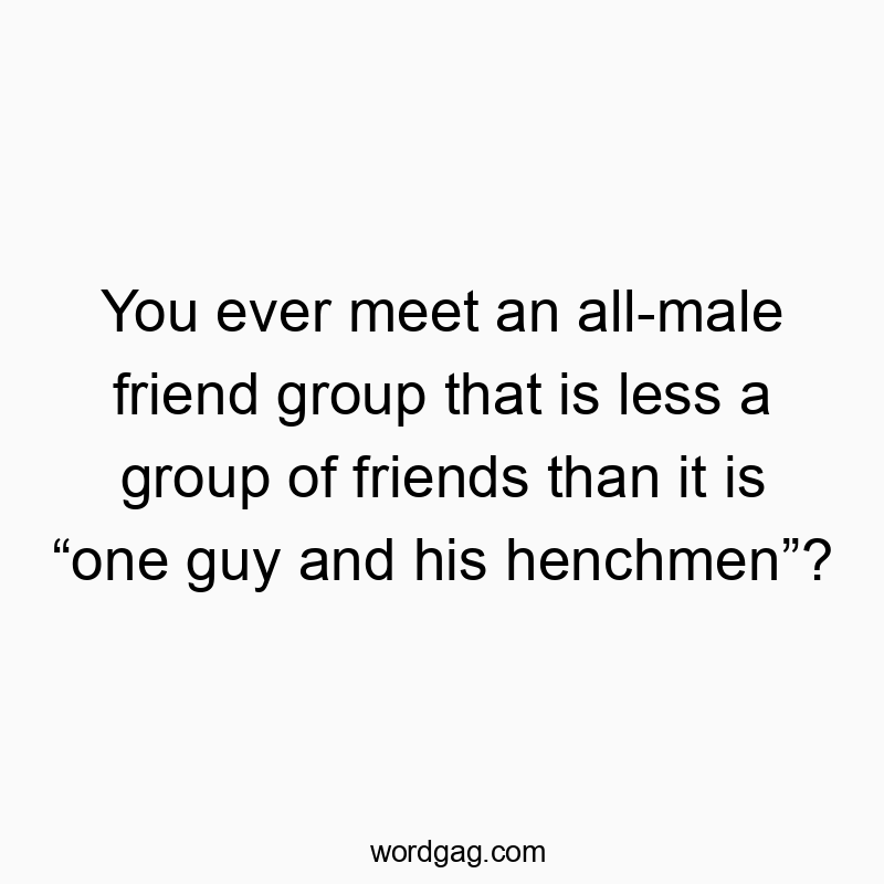 You ever meet an all-male friend group that is less a group of friends than it is “one guy and his henchmen”?