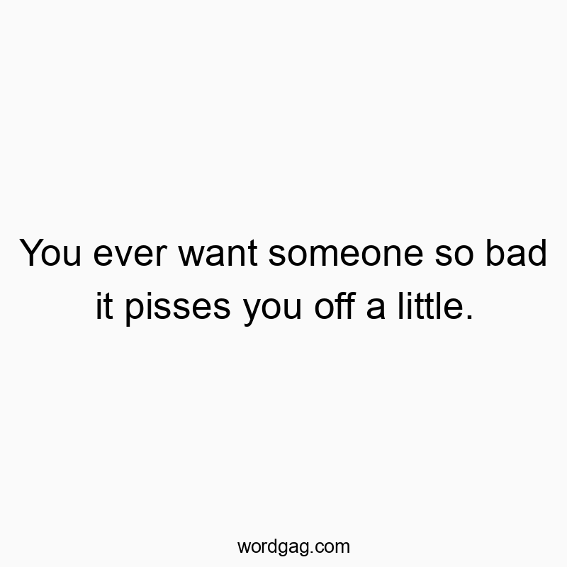 Funny frustration quotes - You ever want someone so bad it pisses you off a little.