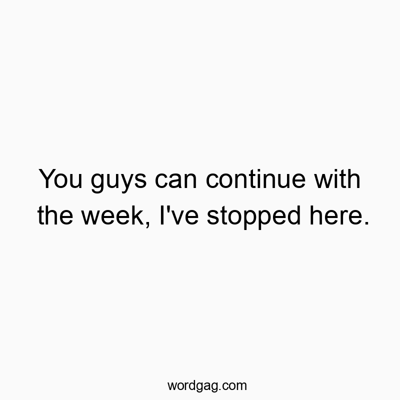 You guys can continue with the week, I’ve stopped here.