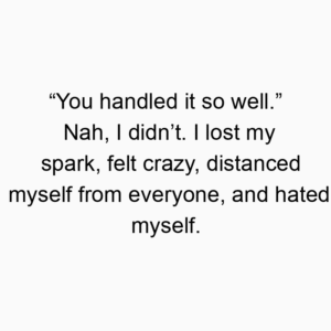 “You handled it so well.” Nah, I didn’t. I lost my spark, felt crazy, distanced myself from everyone, and hated myself.