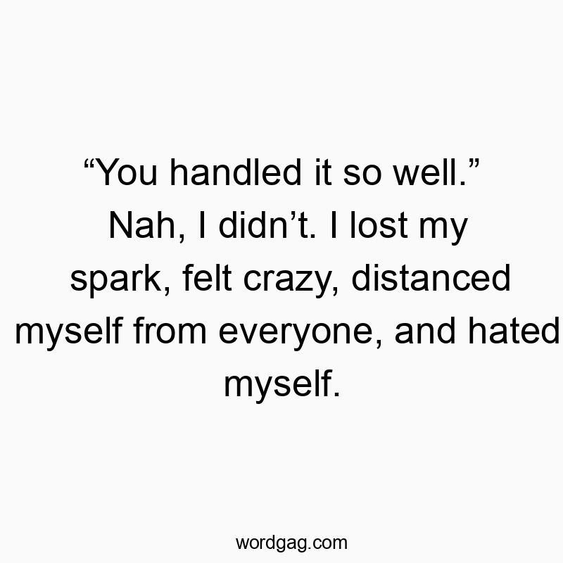 “You handled it so well.” Nah, I didn’t. I lost my spark, felt crazy, distanced myself from everyone, and hated myself.