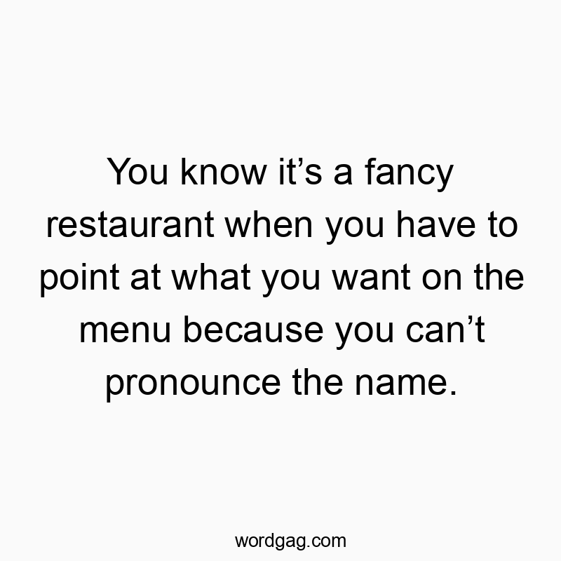Funny dining quotes - You know it’s a fancy restaurant when you have to point at what you want on the menu because you can’t pronounce the name.