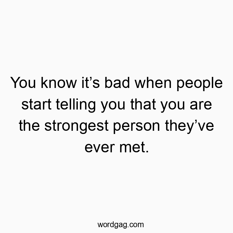 You know it’s bad when people start telling you that you are the strongest person they’ve ever met.