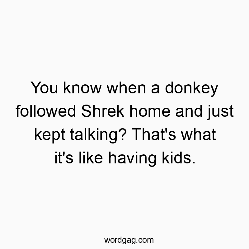 Funny know quotes - You know when a donkey followed Shrek home and just kept talking? That’s what it’s like having kids.